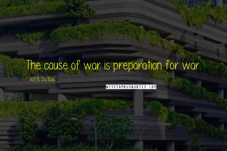 W.E.B. Du Bois Quotes: The cause of war is preparation for war.