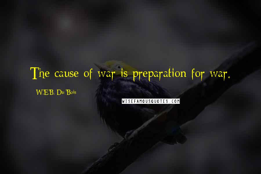 W.E.B. Du Bois Quotes: The cause of war is preparation for war.
