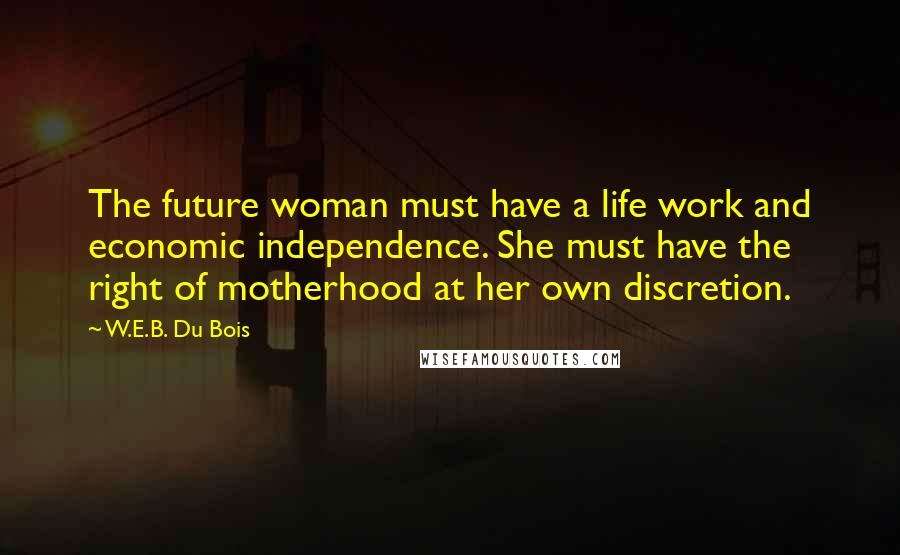 W.E.B. Du Bois Quotes: The future woman must have a life work and economic independence. She must have the right of motherhood at her own discretion.