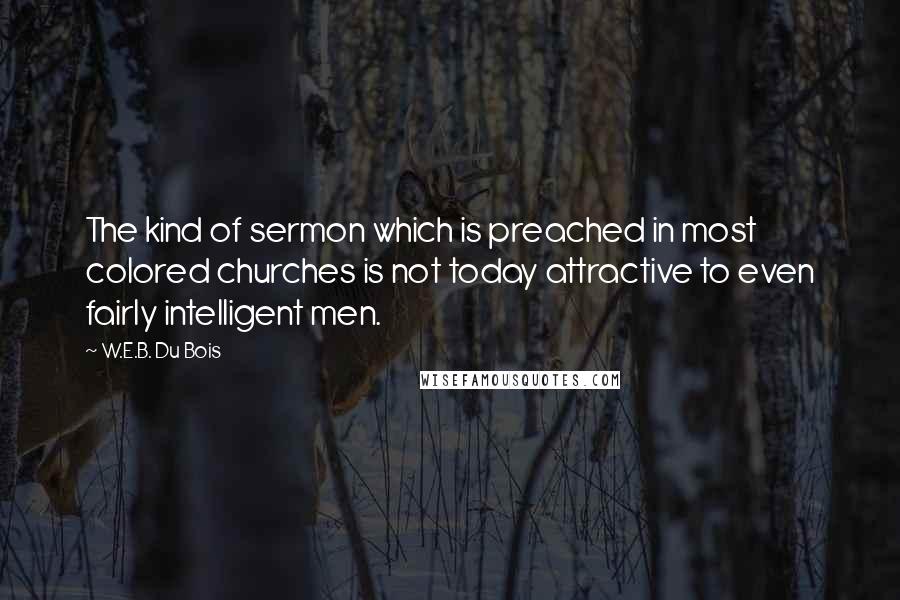 W.E.B. Du Bois Quotes: The kind of sermon which is preached in most colored churches is not today attractive to even fairly intelligent men.