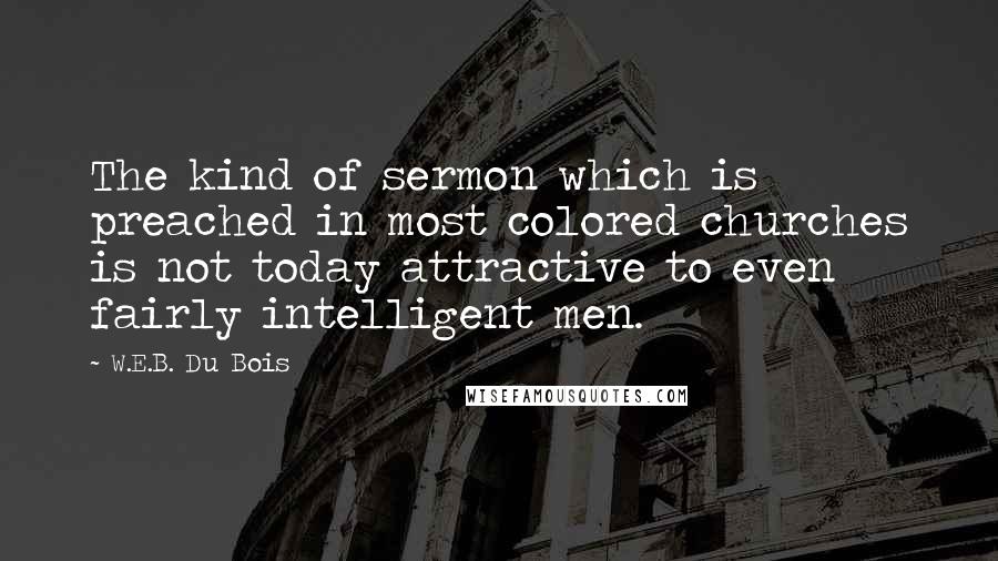 W.E.B. Du Bois Quotes: The kind of sermon which is preached in most colored churches is not today attractive to even fairly intelligent men.