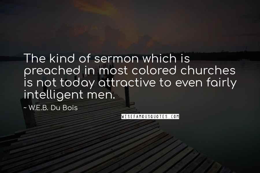 W.E.B. Du Bois Quotes: The kind of sermon which is preached in most colored churches is not today attractive to even fairly intelligent men.