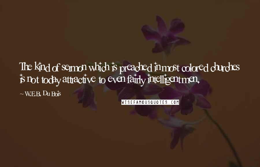 W.E.B. Du Bois Quotes: The kind of sermon which is preached in most colored churches is not today attractive to even fairly intelligent men.