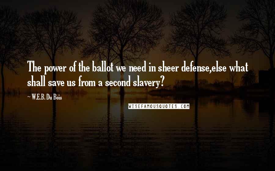 W.E.B. Du Bois Quotes: The power of the ballot we need in sheer defense,else what shall save us from a second slavery?