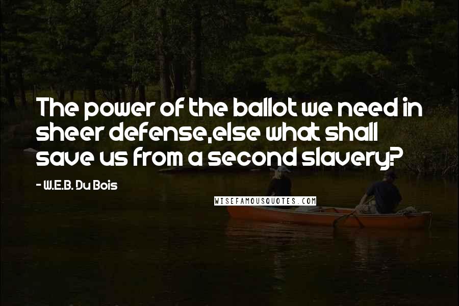 W.E.B. Du Bois Quotes: The power of the ballot we need in sheer defense,else what shall save us from a second slavery?