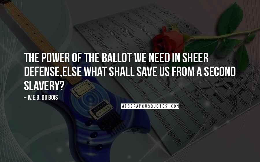W.E.B. Du Bois Quotes: The power of the ballot we need in sheer defense,else what shall save us from a second slavery?