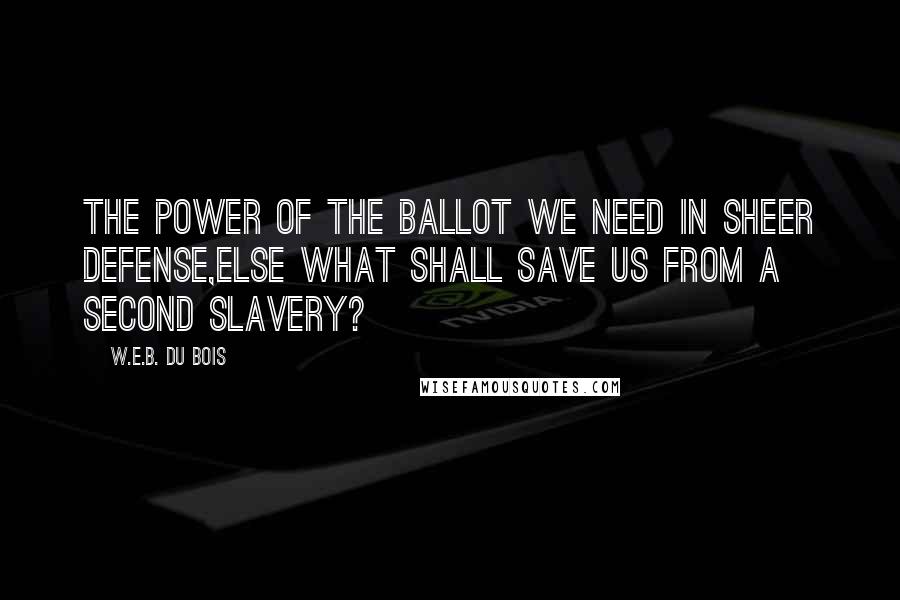 W.E.B. Du Bois Quotes: The power of the ballot we need in sheer defense,else what shall save us from a second slavery?