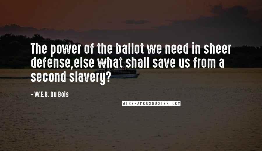 W.E.B. Du Bois Quotes: The power of the ballot we need in sheer defense,else what shall save us from a second slavery?