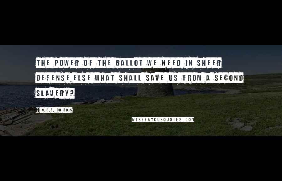 W.E.B. Du Bois Quotes: The power of the ballot we need in sheer defense,else what shall save us from a second slavery?