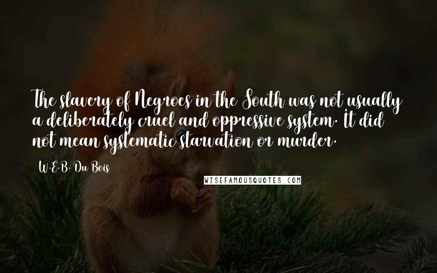 W.E.B. Du Bois Quotes: The slavery of Negroes in the South was not usually a deliberately cruel and oppressive system. It did not mean systematic starvation or murder.