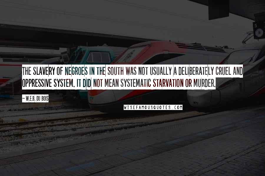 W.E.B. Du Bois Quotes: The slavery of Negroes in the South was not usually a deliberately cruel and oppressive system. It did not mean systematic starvation or murder.