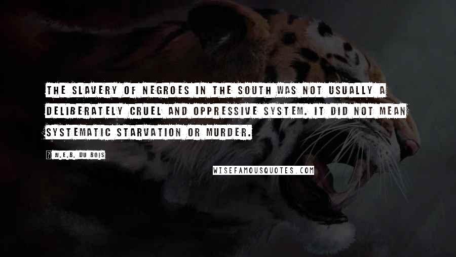 W.E.B. Du Bois Quotes: The slavery of Negroes in the South was not usually a deliberately cruel and oppressive system. It did not mean systematic starvation or murder.