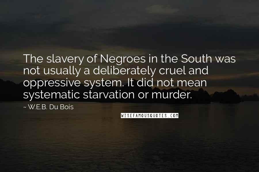 W.E.B. Du Bois Quotes: The slavery of Negroes in the South was not usually a deliberately cruel and oppressive system. It did not mean systematic starvation or murder.