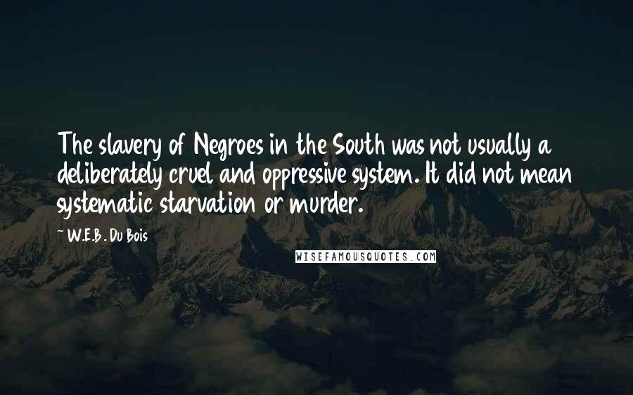 W.E.B. Du Bois Quotes: The slavery of Negroes in the South was not usually a deliberately cruel and oppressive system. It did not mean systematic starvation or murder.