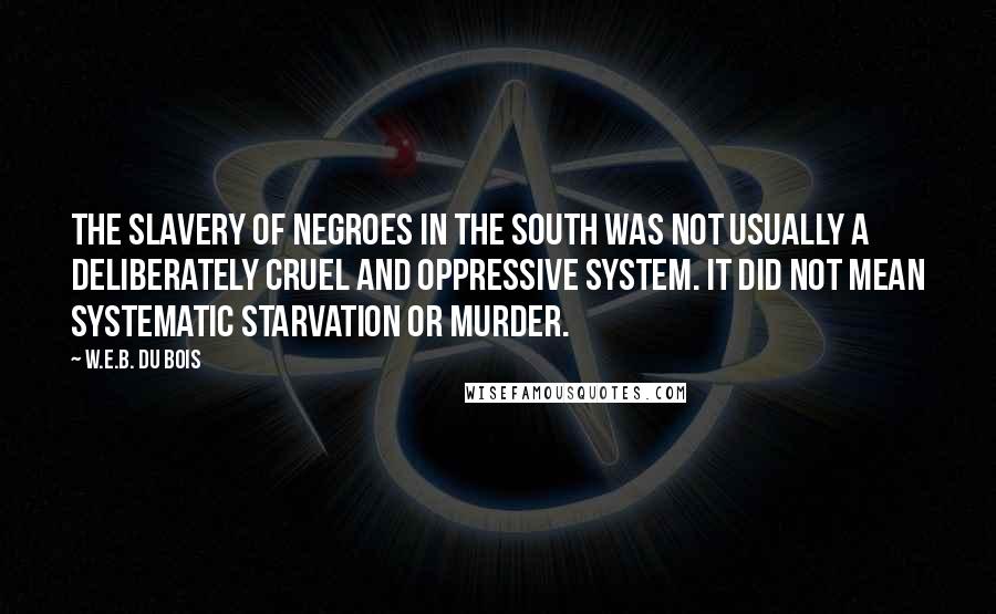 W.E.B. Du Bois Quotes: The slavery of Negroes in the South was not usually a deliberately cruel and oppressive system. It did not mean systematic starvation or murder.