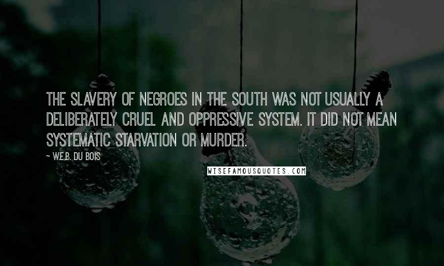 W.E.B. Du Bois Quotes: The slavery of Negroes in the South was not usually a deliberately cruel and oppressive system. It did not mean systematic starvation or murder.