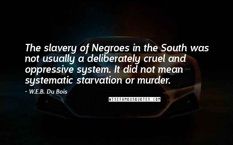 W.E.B. Du Bois Quotes: The slavery of Negroes in the South was not usually a deliberately cruel and oppressive system. It did not mean systematic starvation or murder.