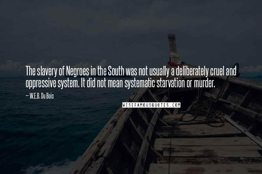 W.E.B. Du Bois Quotes: The slavery of Negroes in the South was not usually a deliberately cruel and oppressive system. It did not mean systematic starvation or murder.