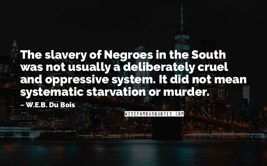 W.E.B. Du Bois Quotes: The slavery of Negroes in the South was not usually a deliberately cruel and oppressive system. It did not mean systematic starvation or murder.