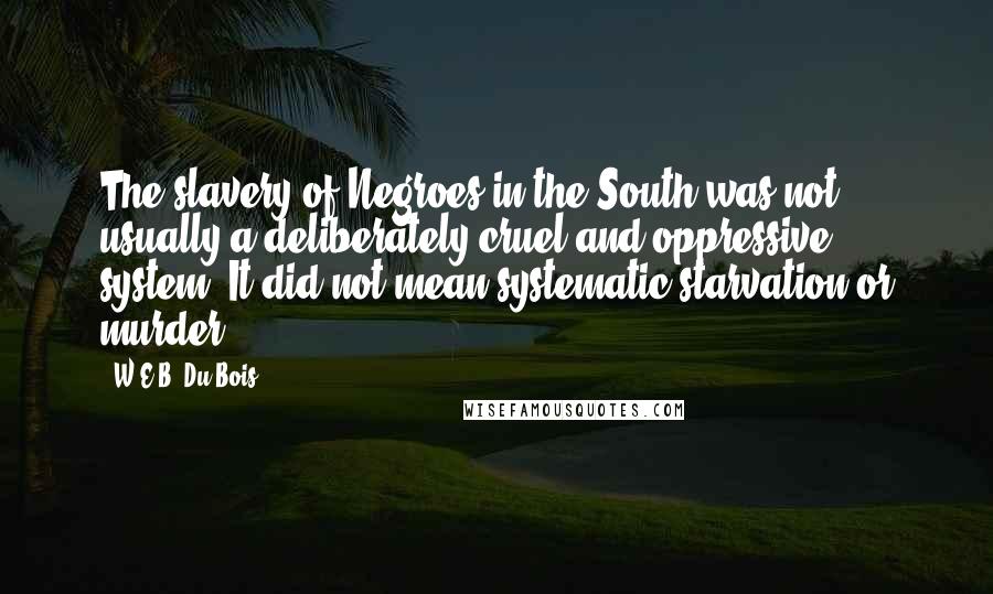 W.E.B. Du Bois Quotes: The slavery of Negroes in the South was not usually a deliberately cruel and oppressive system. It did not mean systematic starvation or murder.