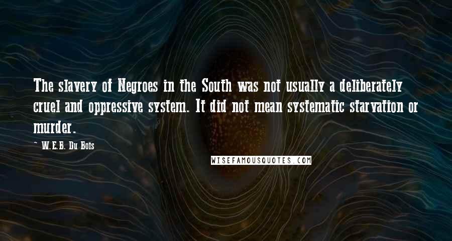 W.E.B. Du Bois Quotes: The slavery of Negroes in the South was not usually a deliberately cruel and oppressive system. It did not mean systematic starvation or murder.