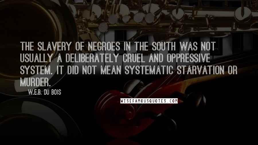 W.E.B. Du Bois Quotes: The slavery of Negroes in the South was not usually a deliberately cruel and oppressive system. It did not mean systematic starvation or murder.