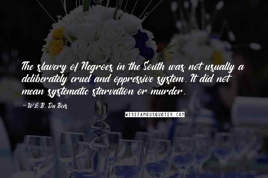 W.E.B. Du Bois Quotes: The slavery of Negroes in the South was not usually a deliberately cruel and oppressive system. It did not mean systematic starvation or murder.