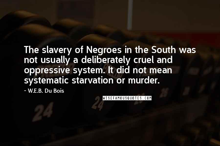 W.E.B. Du Bois Quotes: The slavery of Negroes in the South was not usually a deliberately cruel and oppressive system. It did not mean systematic starvation or murder.