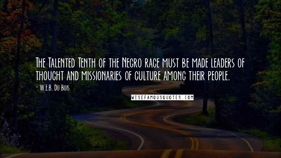 W.E.B. Du Bois Quotes: The Talented Tenth of the Negro race must be made leaders of thought and missionaries of culture among their people.