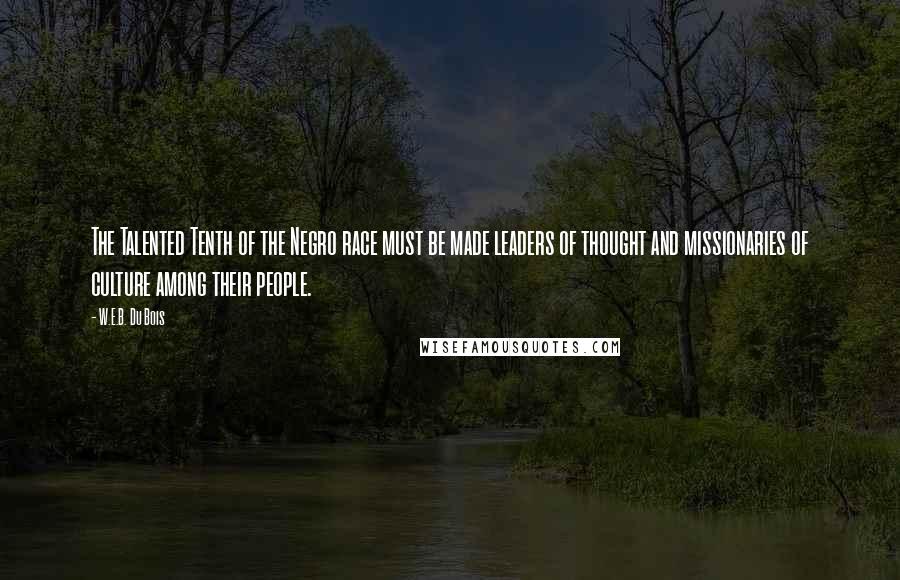 W.E.B. Du Bois Quotes: The Talented Tenth of the Negro race must be made leaders of thought and missionaries of culture among their people.