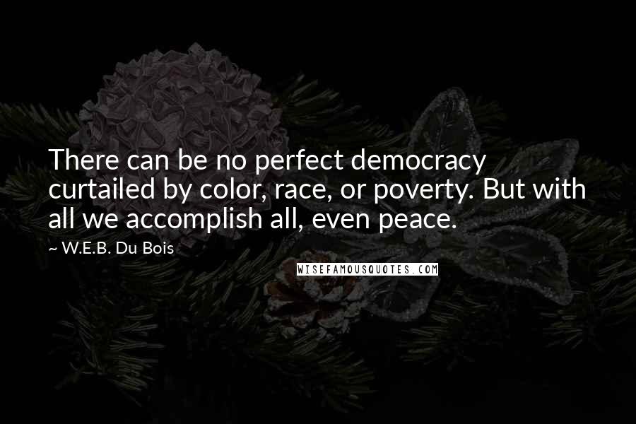 W.E.B. Du Bois Quotes: There can be no perfect democracy curtailed by color, race, or poverty. But with all we accomplish all, even peace.