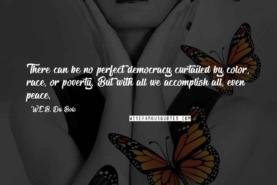 W.E.B. Du Bois Quotes: There can be no perfect democracy curtailed by color, race, or poverty. But with all we accomplish all, even peace.