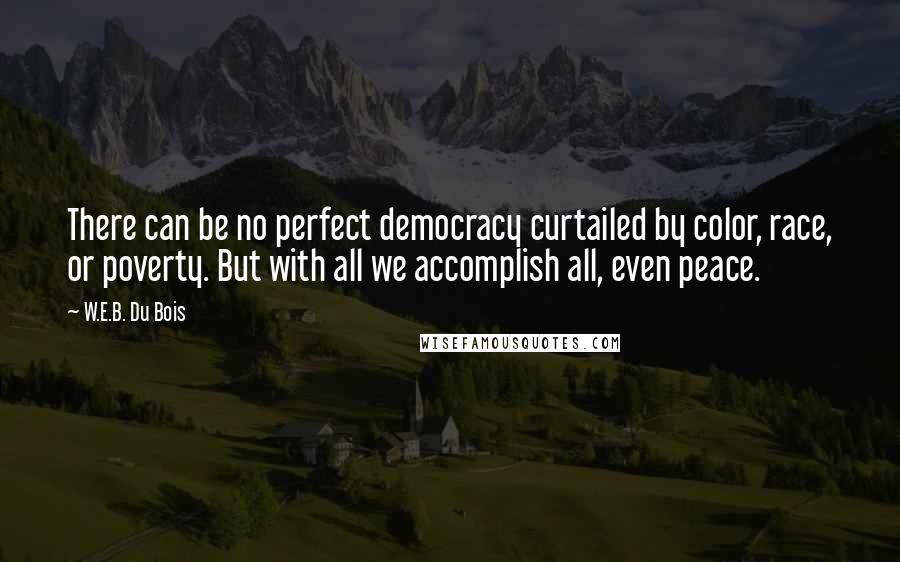 W.E.B. Du Bois Quotes: There can be no perfect democracy curtailed by color, race, or poverty. But with all we accomplish all, even peace.