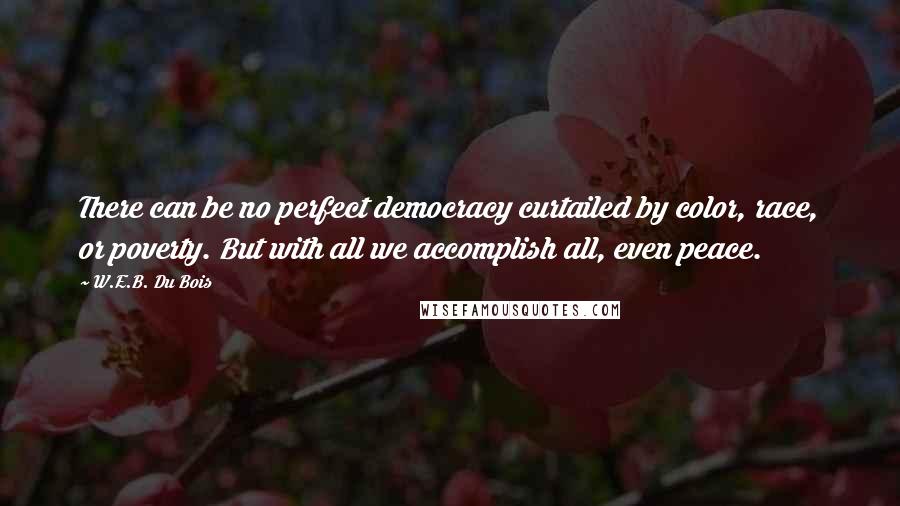 W.E.B. Du Bois Quotes: There can be no perfect democracy curtailed by color, race, or poverty. But with all we accomplish all, even peace.