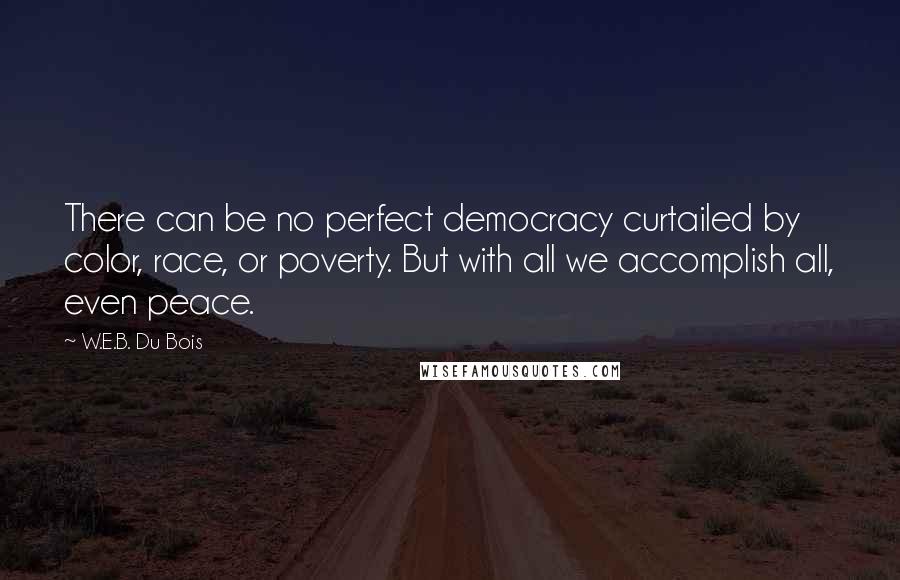 W.E.B. Du Bois Quotes: There can be no perfect democracy curtailed by color, race, or poverty. But with all we accomplish all, even peace.