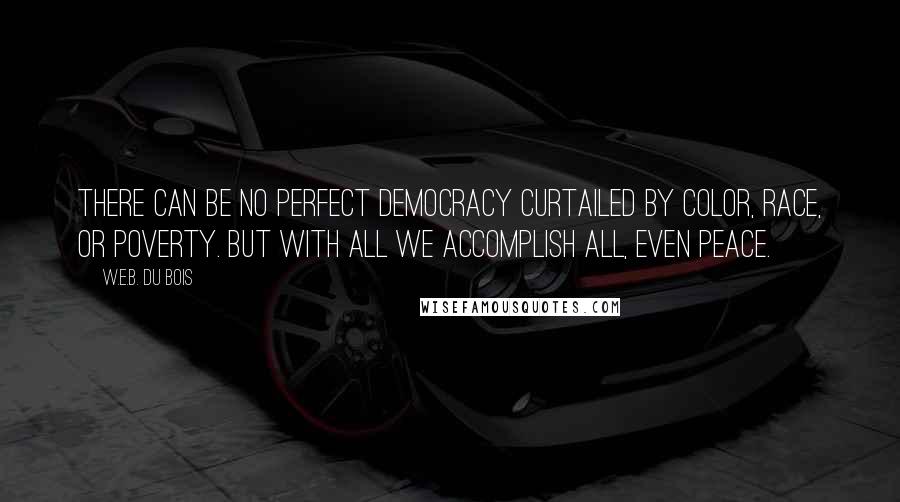 W.E.B. Du Bois Quotes: There can be no perfect democracy curtailed by color, race, or poverty. But with all we accomplish all, even peace.