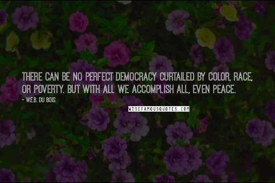 W.E.B. Du Bois Quotes: There can be no perfect democracy curtailed by color, race, or poverty. But with all we accomplish all, even peace.
