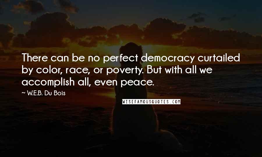 W.E.B. Du Bois Quotes: There can be no perfect democracy curtailed by color, race, or poverty. But with all we accomplish all, even peace.