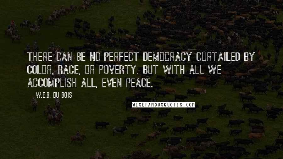 W.E.B. Du Bois Quotes: There can be no perfect democracy curtailed by color, race, or poverty. But with all we accomplish all, even peace.