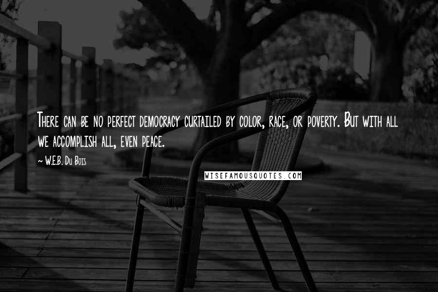 W.E.B. Du Bois Quotes: There can be no perfect democracy curtailed by color, race, or poverty. But with all we accomplish all, even peace.
