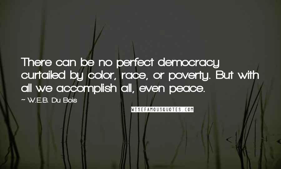 W.E.B. Du Bois Quotes: There can be no perfect democracy curtailed by color, race, or poverty. But with all we accomplish all, even peace.