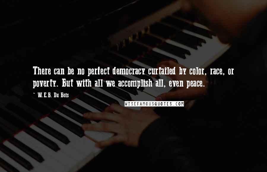 W.E.B. Du Bois Quotes: There can be no perfect democracy curtailed by color, race, or poverty. But with all we accomplish all, even peace.