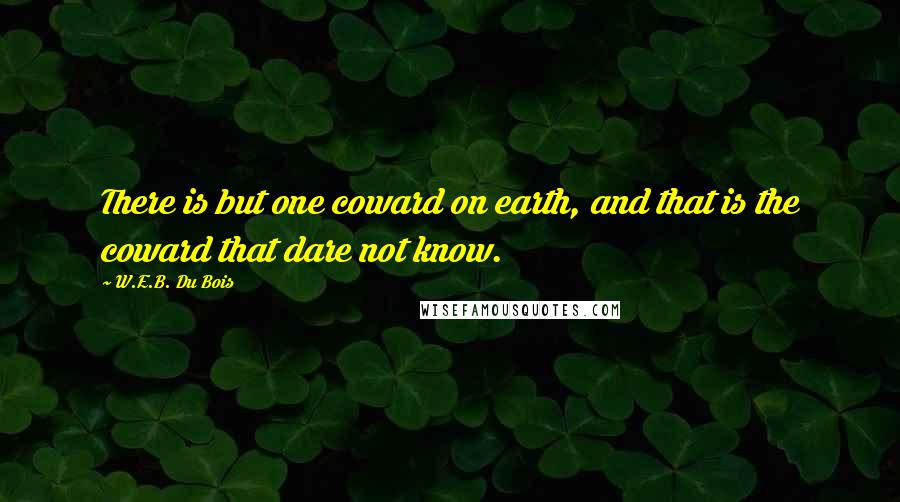 W.E.B. Du Bois Quotes: There is but one coward on earth, and that is the coward that dare not know.