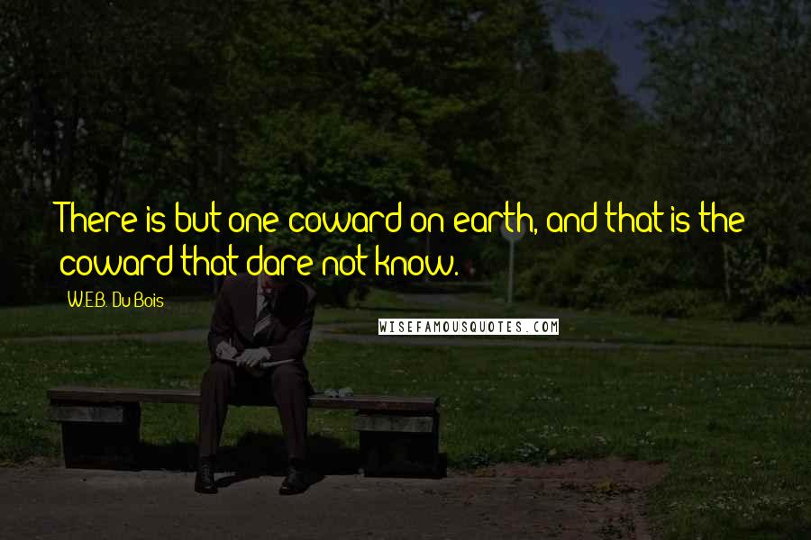 W.E.B. Du Bois Quotes: There is but one coward on earth, and that is the coward that dare not know.