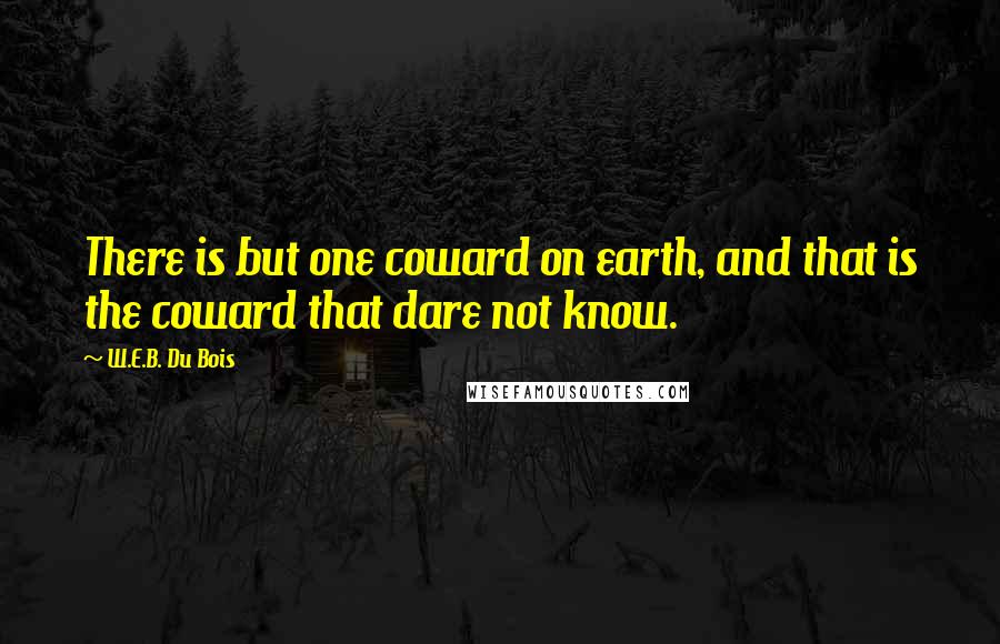 W.E.B. Du Bois Quotes: There is but one coward on earth, and that is the coward that dare not know.