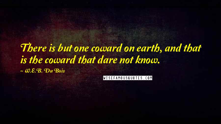 W.E.B. Du Bois Quotes: There is but one coward on earth, and that is the coward that dare not know.