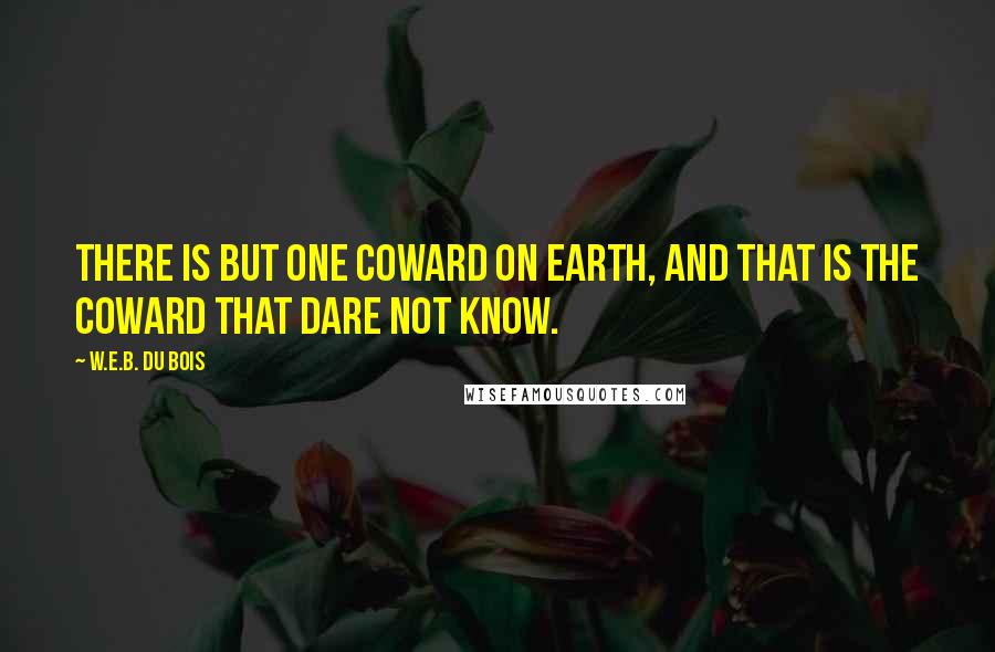 W.E.B. Du Bois Quotes: There is but one coward on earth, and that is the coward that dare not know.