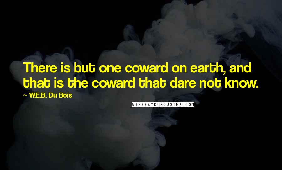 W.E.B. Du Bois Quotes: There is but one coward on earth, and that is the coward that dare not know.