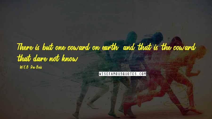 W.E.B. Du Bois Quotes: There is but one coward on earth, and that is the coward that dare not know.