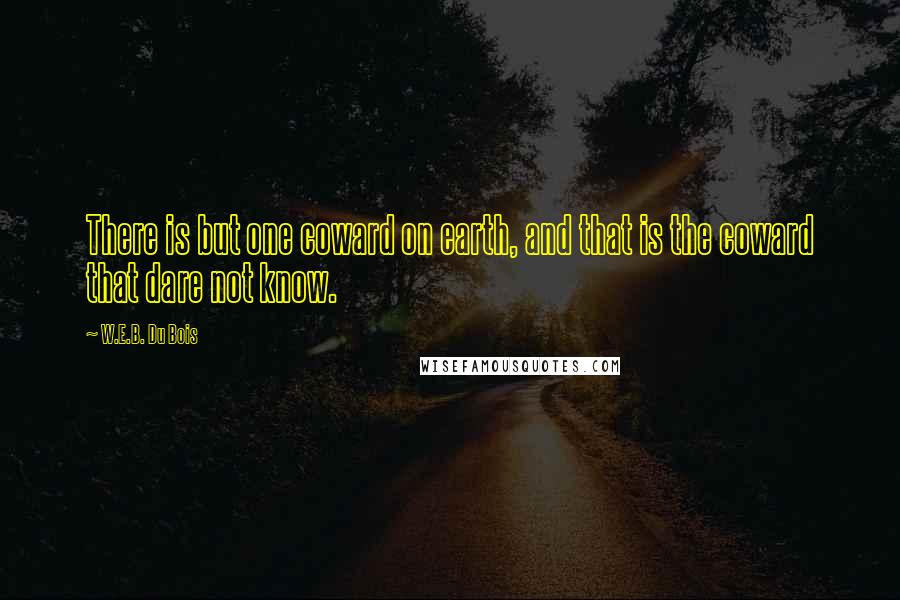 W.E.B. Du Bois Quotes: There is but one coward on earth, and that is the coward that dare not know.